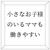 小さなお子様のいるママも働きやすい